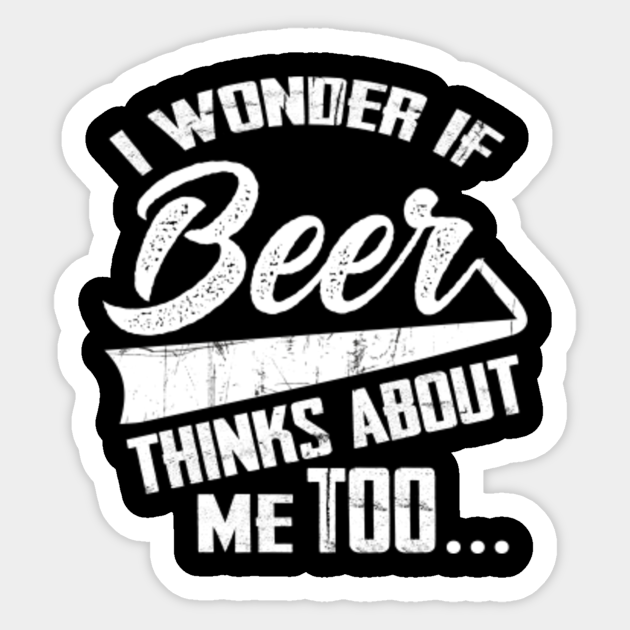 i wonder if beer thinks about me too